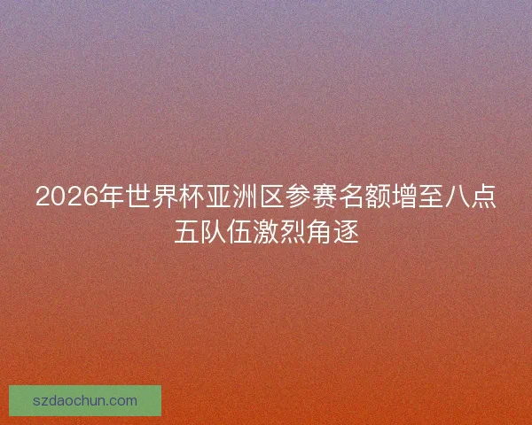 2026年世界杯亚洲区参赛名额增至八点五队伍激烈角逐 2026年世界杯亚洲区参赛名额增至八点五队伍激烈角逐