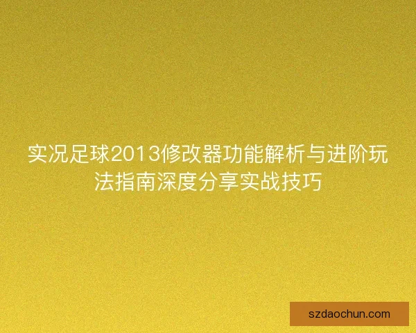 实况足球2013修改器功能解析与进阶玩法指南深度分享实战技巧