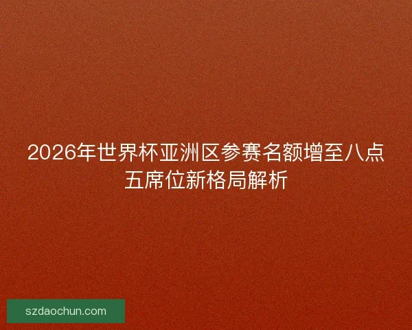 2026年世界杯亚洲区参赛名额增至八点五席位新格局解析