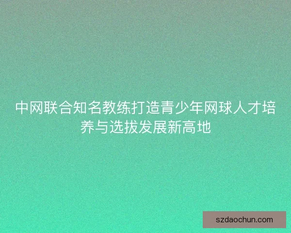 中网联合知名教练打造青少年网球人才培养与选拔发展新高地