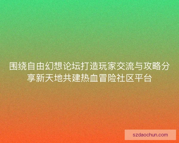 围绕自由幻想论坛打造玩家交流与攻略分享新天地共建热血冒险社区平台