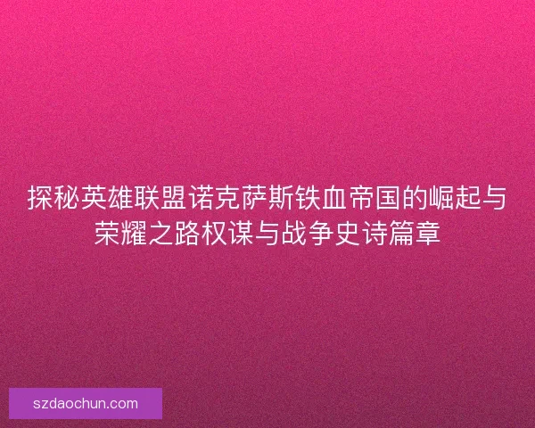 探秘英雄联盟诺克萨斯铁血帝国的崛起与荣耀之路权谋与战争史诗篇章