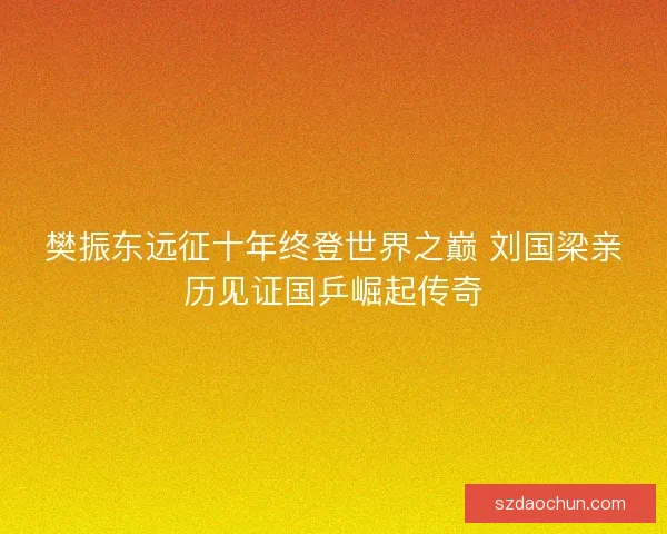 樊振东远征十年终登世界之巅 刘国梁亲历见证国乒崛起传奇