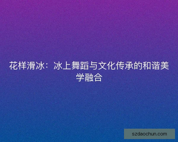 花样滑冰：冰上舞蹈与文化传承的和谐美学融合