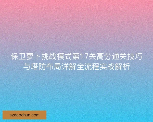保卫萝卜挑战模式第17关高分通关技巧与塔防布局详解全流程实战解析 保卫萝卜挑战模式第17关高分通关技巧与塔防布局详解全流程实战解析