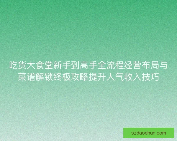 吃货大食堂新手到高手全流程经营布局与菜谱解锁终极攻略提升人气收入技巧 吃货大食堂新手到高手全流程经营布局与菜谱解锁终极攻略提升人气收入技巧