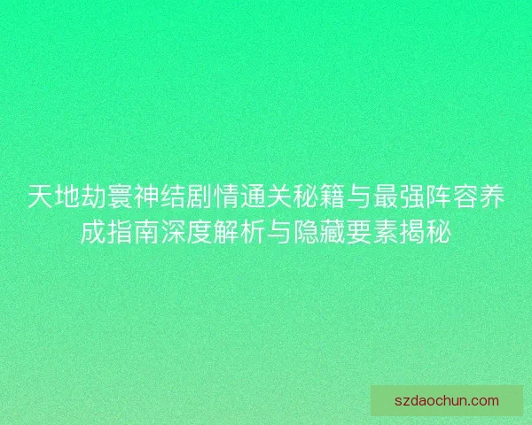 天地劫寰神结剧情通关秘籍与最强阵容养成指南深度解析与隐藏要素揭秘 天地劫寰神结剧情通关秘籍与最强阵容养成指南深度解析与隐藏要素揭秘