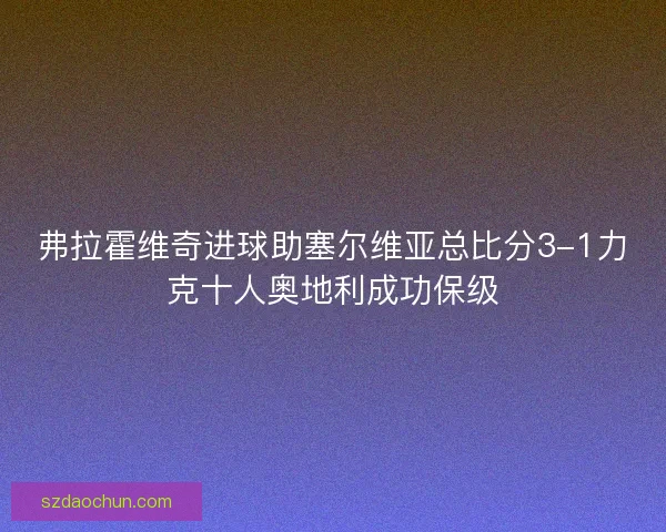弗拉霍维奇进球助塞尔维亚总比分3-1力克十人奥地利成功保级 弗拉霍维奇进球助塞尔维亚总比分3-1力克十人奥地利成功保级