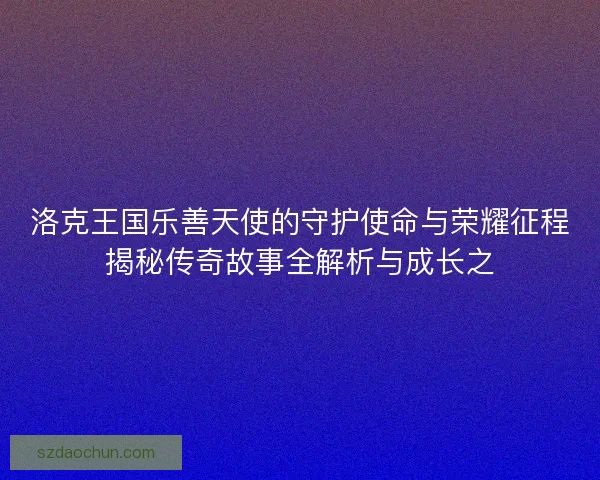 洛克王国乐善天使的守护使命与荣耀征程揭秘传奇故事全解析与成长之 洛克王国乐善天使的守护使命与荣耀征程揭秘传奇故事全解析与成长之