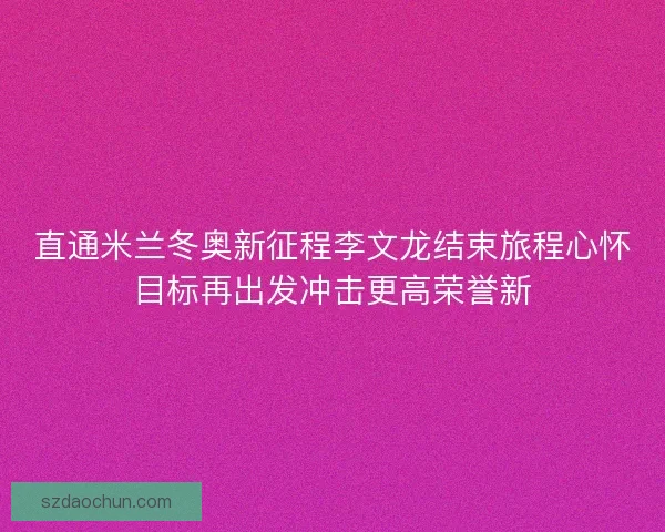 直通米兰冬奥新征程李文龙结束旅程心怀目标再出发冲击更高荣誉新 直通米兰冬奥新征程李文龙结束旅程心怀目标再出发冲击更高荣誉新