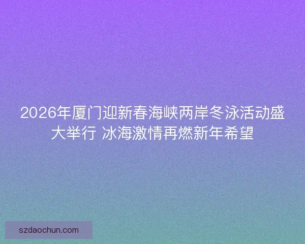 2026年厦门迎新春海峡两岸冬泳活动盛大举行 冰海激情再燃新年希望 2026年厦门迎新春海峡两岸冬泳活动盛大举行 冰海激情再燃新年希望