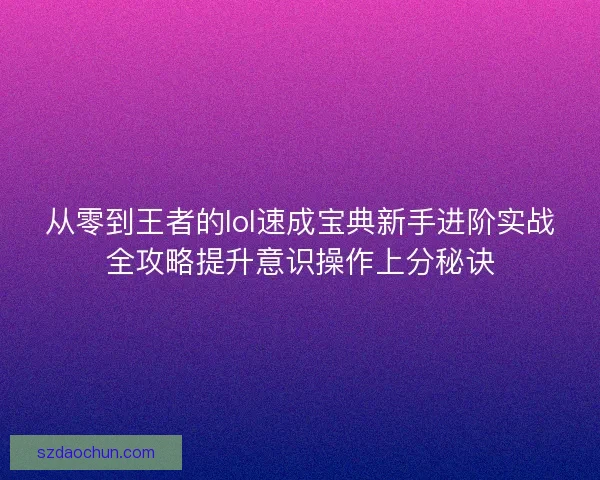 从零到王者的lol速成宝典新手进阶实战全攻略提升意识操作上分秘诀 从零到王者的lol速成宝典新手进阶实战全攻略提升意识操作上分秘诀