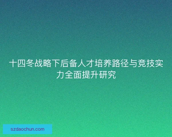 十四冬战略下后备人才培养路径与竞技实力全面提升研究 十四冬战略下后备人才培养路径与竞技实力全面提升研究