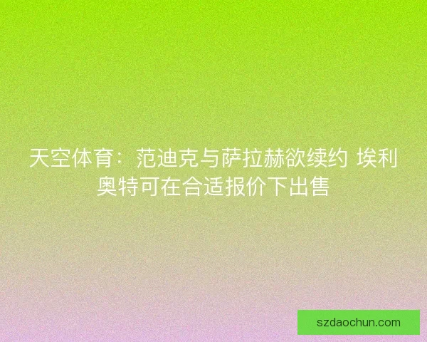 天空体育：范迪克与萨拉赫欲续约 埃利奥特可在合适报价下出售