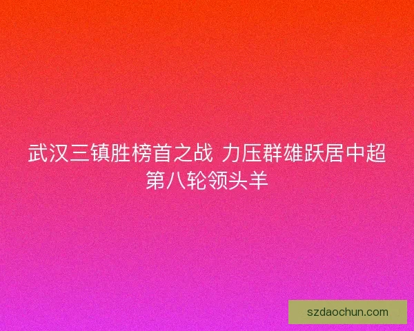 武汉三镇胜榜首之战 力压群雄跃居中超第八轮领头羊 武汉三镇胜榜首之战 力压群雄跃居中超第八轮领头羊