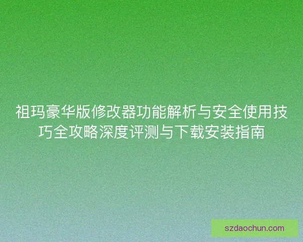 祖玛豪华版修改器功能解析与安全使用技巧全攻略深度评测与下载安装指南