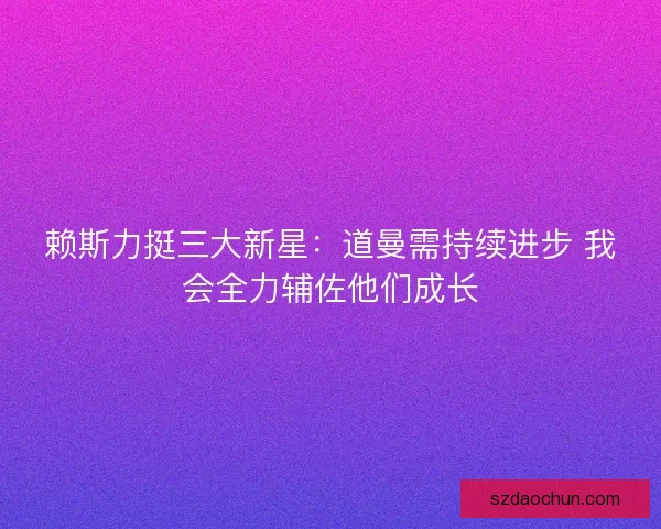 赖斯力挺三大新星：道曼需持续进步 我会全力辅佐他们成长