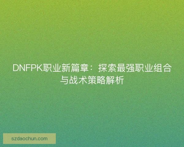 DNFPK职业新篇章：探索最强职业组合与战术策略解析