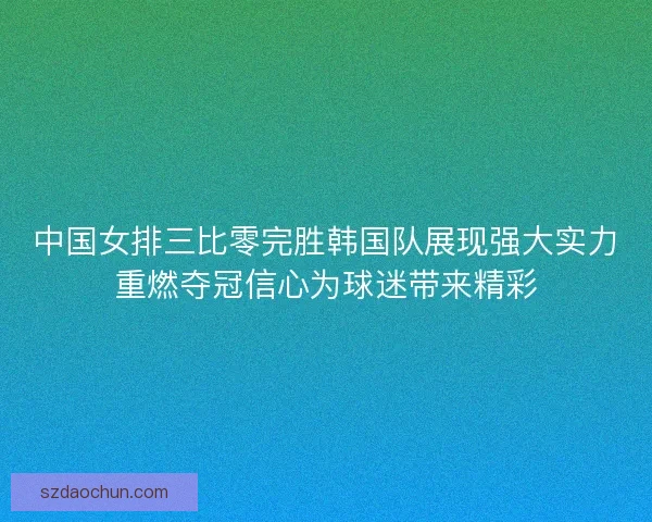 中国女排三比零完胜韩国队展现强大实力重燃夺冠信心为球迷带来精彩