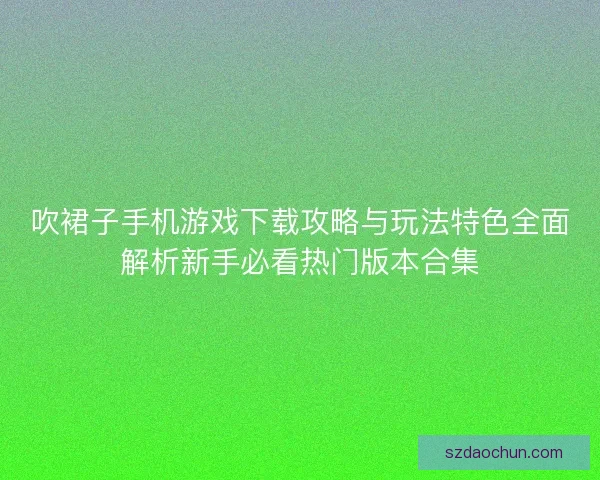 吹裙子手机游戏下载攻略与玩法特色全面解析新手必看热门版本合集