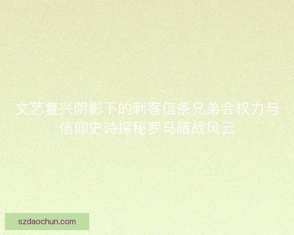 文艺复兴阴影下的刺客信条兄弟会权力与信仰史诗探秘罗马暗战风云 文艺复兴阴影下的刺客信条兄弟会权力与信仰史诗探秘罗马暗战风云
