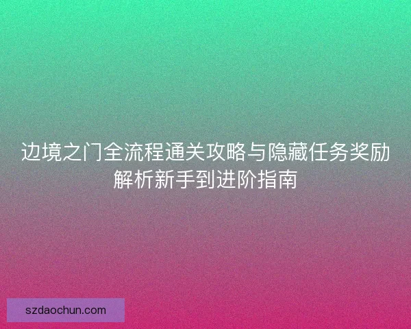 边境之门全流程通关攻略与隐藏任务奖励解析新手到进阶指南