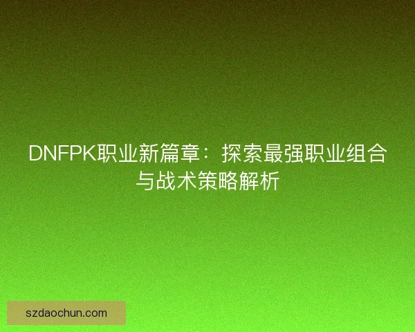 DNFPK职业新篇章：探索最强职业组合与战术策略解析