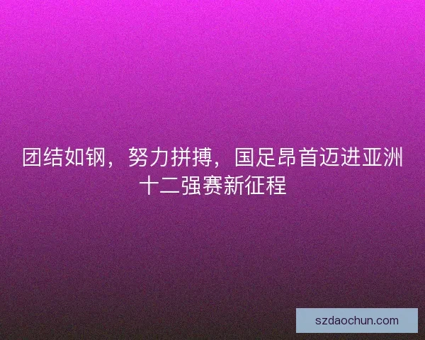 团结如钢,努力拼搏,国足昂首迈进亚洲十二强赛新征程 团结如钢,努力拼搏,国足昂首迈进亚洲十二强赛新征程