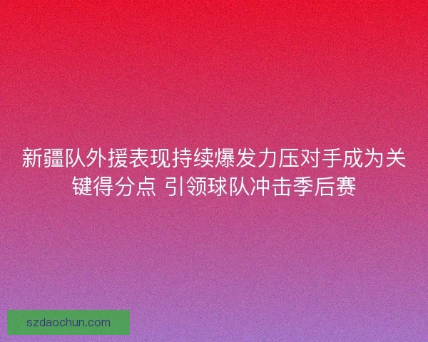 新疆队外援表现持续爆发力压对手成为关键得分点 引领球队冲击季后赛 新疆队外援表现持续爆发力压对手成为关键得分点 引领球队冲击季后赛