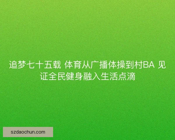追梦七十五载 体育从广播体操到村BA 见证全民健身融入生活点滴 追梦七十五载 体育从广播体操到村BA 见证全民健身融入生活点滴