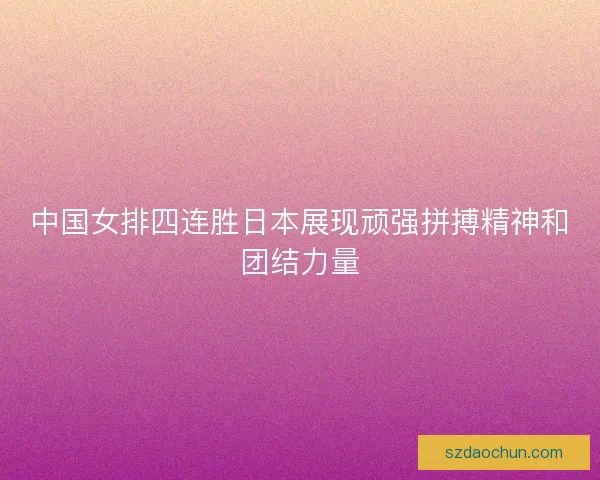 中国女排四连胜日本展现顽强拼搏精神和团结力量 中国女排四连胜日本展现顽强拼搏精神和团结力量