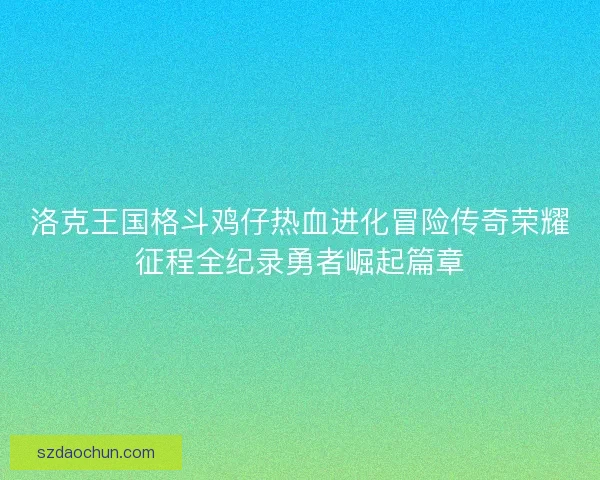洛克王国格斗鸡仔热血进化冒险传奇荣耀征程全纪录勇者崛起篇章