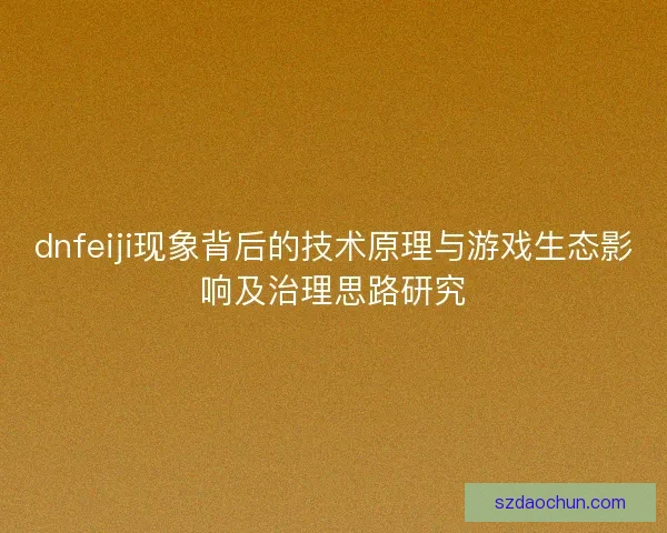 dnfeiji现象背后的技术原理与游戏生态影响及治理思路研究
