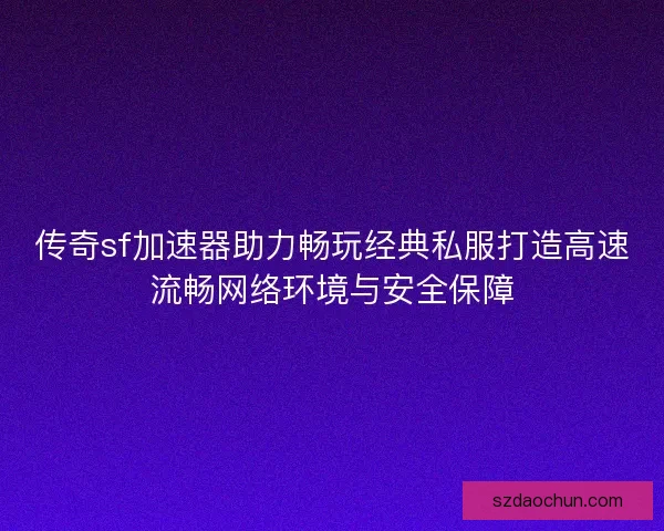 传奇sf加速器助力畅玩经典私服打造高速流畅网络环境与安全保障