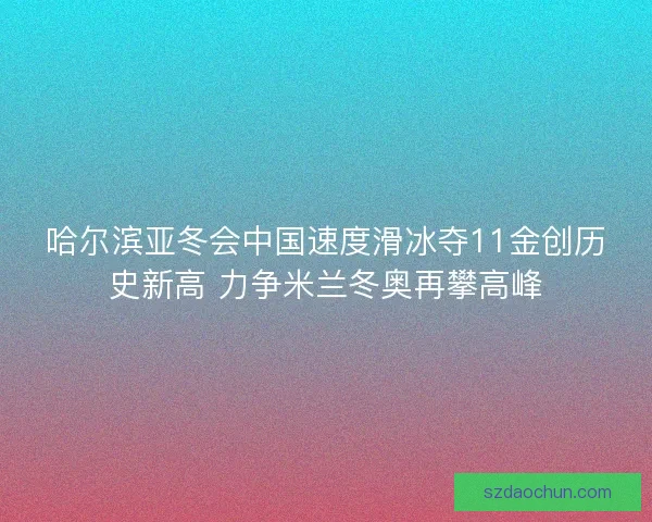 哈尔滨亚冬会中国速度滑冰夺11金创历史新高 力争米兰冬奥再攀高峰