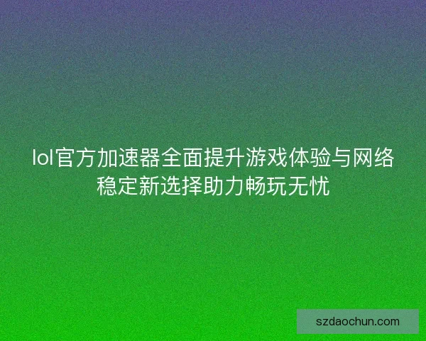 lol官方加速器全面提升游戏体验与网络稳定新选择助力畅玩无忧