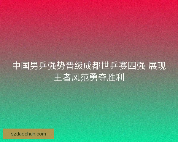 中国男乒强势晋级成都世乒赛四强 展现王者风范勇夺胜利 中国男乒强势晋级成都世乒赛四强 展现王者风范勇夺胜利