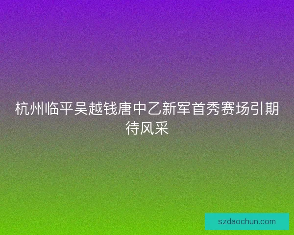 杭州临平吴越钱唐中乙新军首秀赛场引期待风采 杭州临平吴越钱唐中乙新军首秀赛场引期待风采