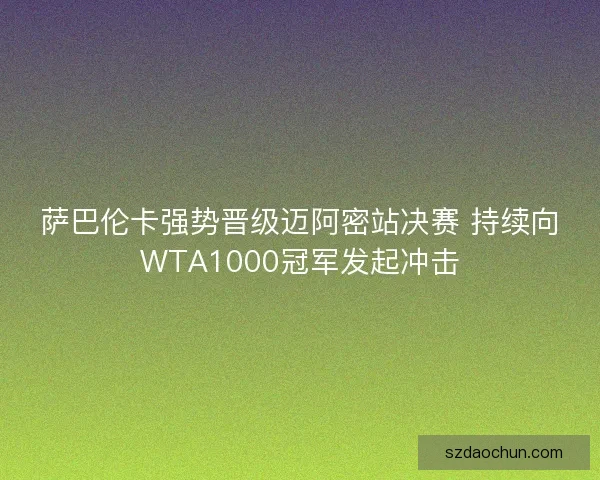 萨巴伦卡强势晋级迈阿密站决赛 持续向WTA1000冠军发起冲击 萨巴伦卡强势晋级迈阿密站决赛 持续向WTA1000冠军发起冲击