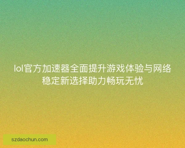 lol官方加速器全面提升游戏体验与网络稳定新选择助力畅玩无忧