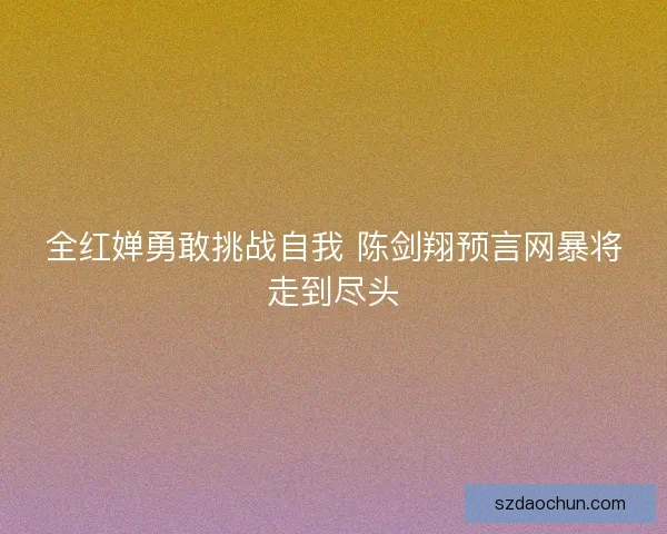 全红婵勇敢挑战自我 陈剑翔预言网暴将走到尽头 全红婵勇敢挑战自我 陈剑翔预言网暴将走到尽头